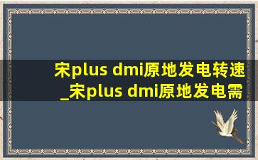 宋plus dmi原地发电转速_宋plus dmi原地发电需要一直踩油